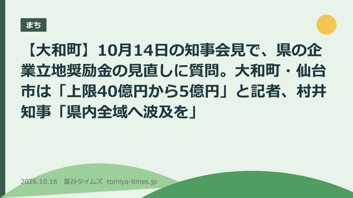 【大和町】10月14日の知事会見で、県の企業立地奨励金の見直しに質問。大和町・仙台市は「上限40億円から5億円」と記者、村井知事「県内全域へ波及を」（文字画像）